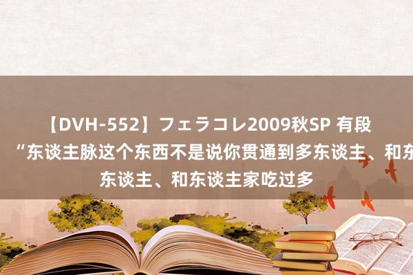 【DVH-552】フェラコレ2009秋SP 有段话说的相当好:“东谈主脉这个东西不是说你贯通到多东谈主、和东谈主家吃过多