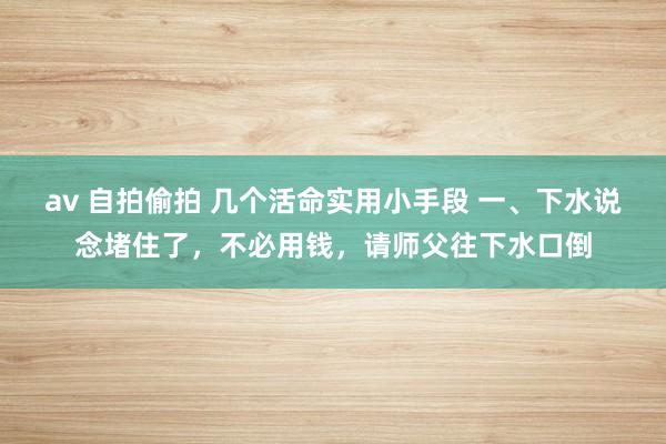 av 自拍偷拍 几个活命实用小手段 一、下水说念堵住了,不必用钱,请师父往下水口倒