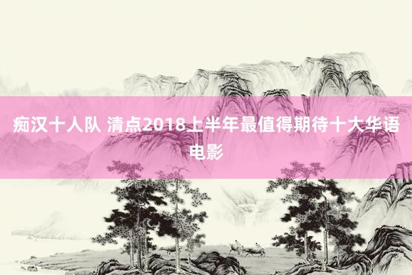 痴汉十人队 清点2018上半年最值得期待十大华语电影