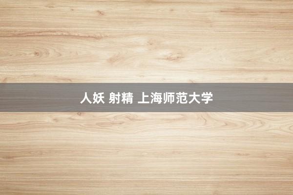 人妖 射精 上海师范大学