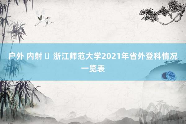 户外 内射 浙江师范大学2021年省外登科情况一览表
