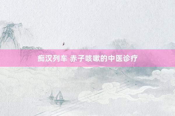 痴汉列车 赤子咳嗽的中医诊疗