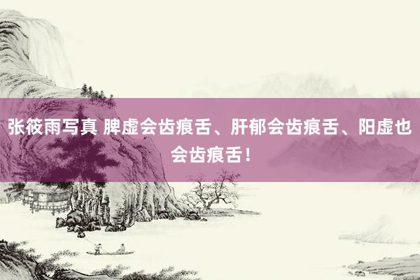 张筱雨写真 脾虚会齿痕舌、肝郁会齿痕舌、阳虚也会齿痕舌!